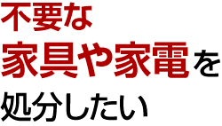 不要な家具や家電を処分したい
