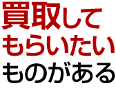買取してもらいたいものがある